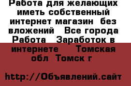  Работа для желающих иметь собственный интернет магазин, без вложений - Все города Работа » Заработок в интернете   . Томская обл.,Томск г.